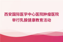 西安国际医学中心医院肿瘤医院举行乳腺健康教育活动